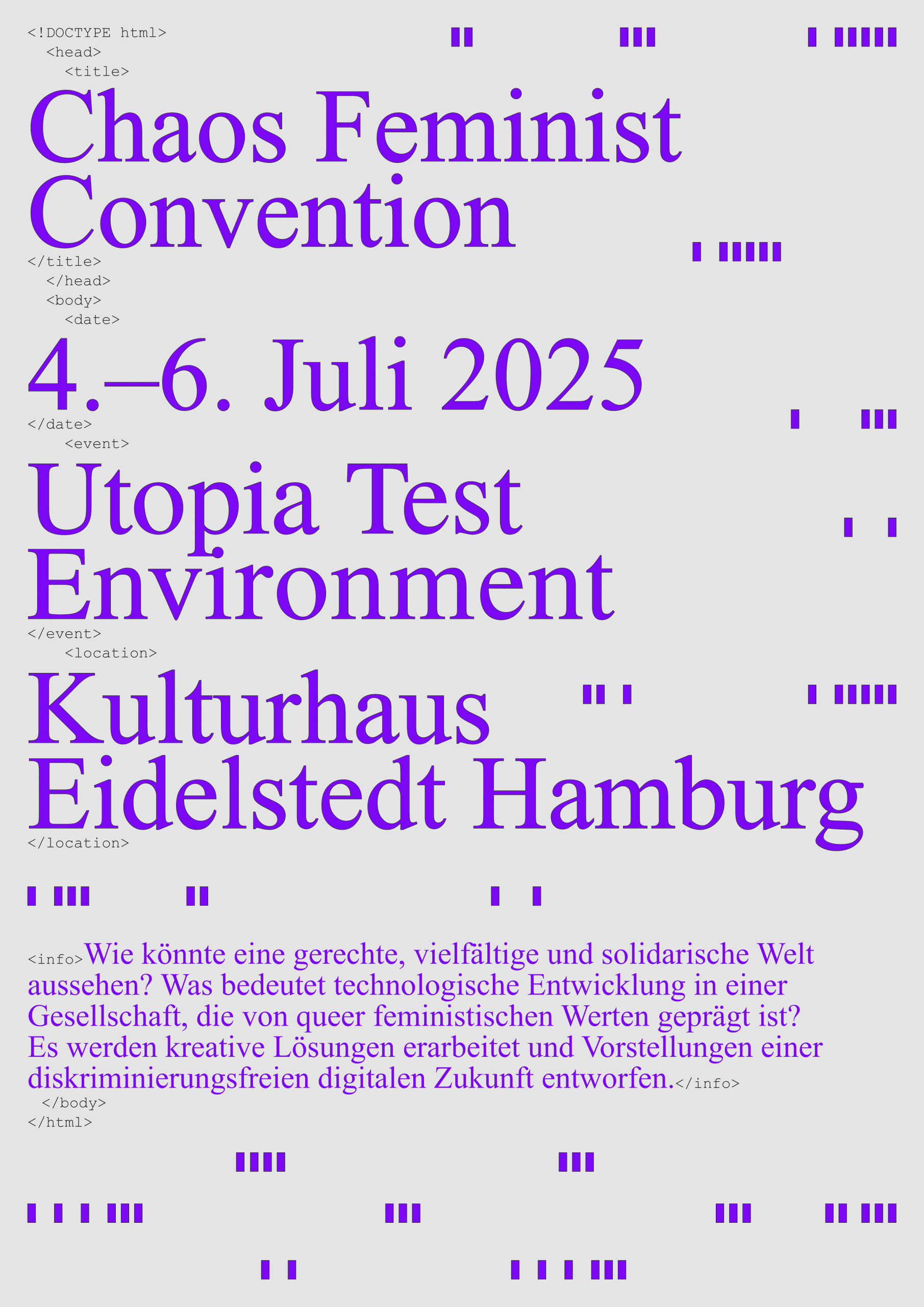 A flyer decorated with HTML terms and small purple sticks containing the following content: Chaos Feminist Convention, July 4–6, 2025, Utopia Test Environment, Kulturhaus Eidelstedt, Hamburg. What could a just, diverse, and solidarity-based world look like? What does technological development mean in a society shaped by queer feminist values? The Haecksen invite you to develop creative solutions and imagine a discrimination-free digital future. All creatures welcome!