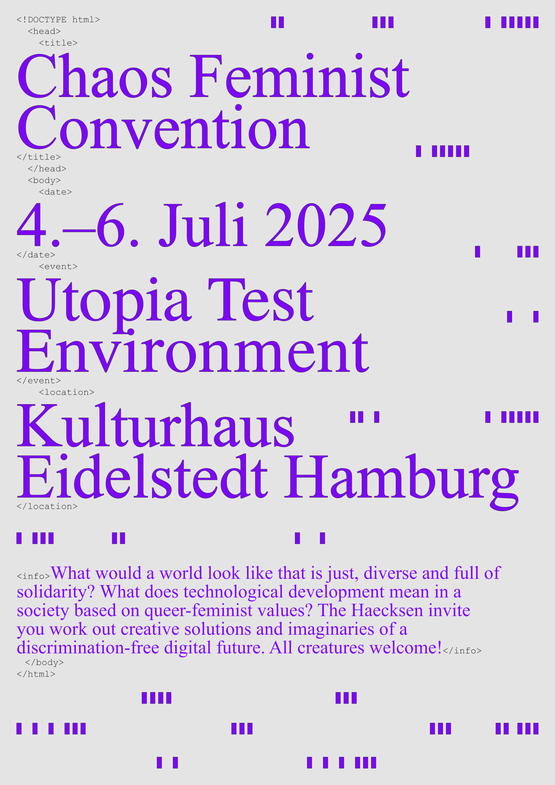 A flyer decorated with HTML terms and small purple sticks containing the following content: Chaos Feminist Convention, July 4–6, 2025, Utopia Test Environment, Kulturhaus Eidelstedt, Hamburg. What could a just, diverse, and solidarity-based world look like? What does technological development mean in a society shaped by queer feminist values? The Haecksen invite you to develop creative solutions and imagine a discrimination-free digital future. All creatures welcome!